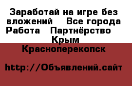 Заработай на игре без вложений! - Все города Работа » Партнёрство   . Крым,Красноперекопск